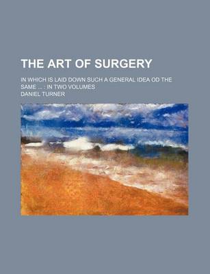 Book cover for The Art of Surgery; In Which Is Laid Down Such a General Idea Od the Same in Two Volumes