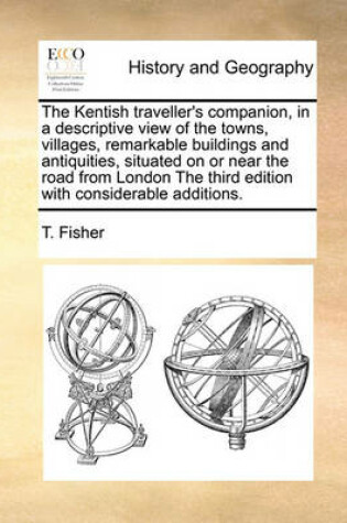 Cover of The Kentish Traveller's Companion, in a Descriptive View of the Towns, Villages, Remarkable Buildings and Antiquities, Situated on or Near the Road from London the Third Edition with Considerable Additions.