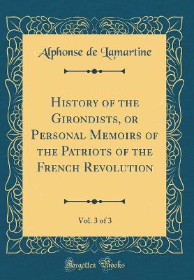 Book cover for History of the Girondists, or Personal Memoirs of the Patriots of the French Revolution, Vol. 3 of 3 (Classic Reprint)