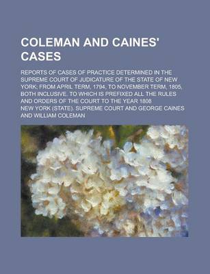 Book cover for Coleman and Caines' Cases; Reports of Cases of Practice Determined in the Supreme Court of Judicature of the State of New York; From April Term, 1794, to November Term, 1805, Both Inclusive. to Which Is Prefixed All the Rules and Orders