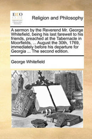 Cover of A sermon by the Reverend Mr. George Whitefield, being his last farewell to his friends, preached at the Tabernacle in Moorfields, ... August the 30th, 1769, immediately before his departure for Georgia ... The second edition.