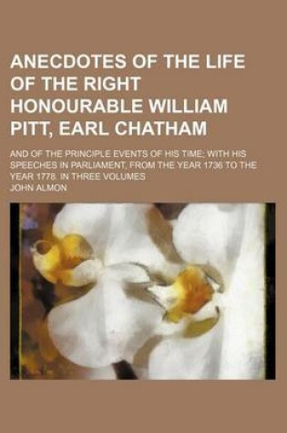 Cover of Anecdotes of the Life of the Right Honourable William Pitt, Earl Chatham (Volume 2); And of the Principle Events of His Time with His Speeches in Parliament, from the Year 1736 to the Year 1778. in Three Volumes