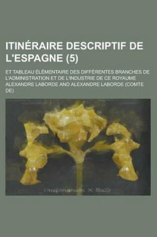 Cover of Itineraire Descriptif de L'Espagne (5); Et Tableau Elementaire Des Differentes Branches de L'Administration Et de L'Industrie de Ce Royaume