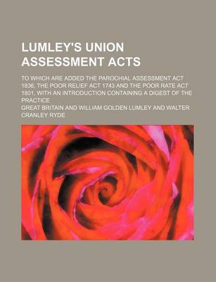 Book cover for Lumley's Union Assessment Acts; To Which Are Added the Parochial Assessment ACT 1836, the Poor Relief ACT 1743 and the Poor Rate ACT 1801, with an Introduction Containing a Digest of the Practice