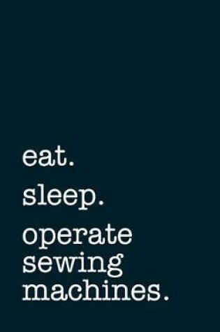 Cover of eat. sleep. operate sewing machines. - Lined Notebook