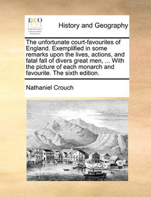 Book cover for The Unfortunate Court-Favourites of England. Exemplified in Some Remarks Upon the Lives, Actions, and Fatal Fall of Divers Great Men, ... with the Picture of Each Monarch and Favourite. the Sixth Edition.