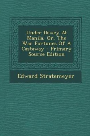 Cover of Under Dewey at Manila, Or, the War Fortunes of a Castaway - Primary Source Edition