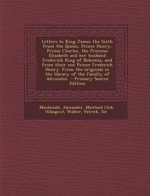 Book cover for Letters to King James the Sixth from the Queen, Prince Henry, Prince Charles, the Princess Elizabeth and Her Husband Frederick King of Bohemia, and Fr