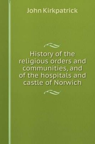 Cover of History of the religious orders and communities, and of the hospitals and castle of Norwich