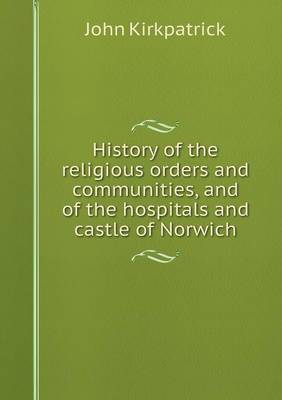 Book cover for History of the religious orders and communities, and of the hospitals and castle of Norwich