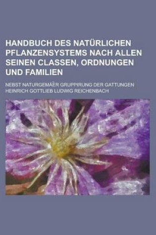 Cover of Handbuch Des Naturlichen Pflanzensystems Nach Allen Seinen Classen, Ordnungen Und Familien; Nebst Naturgemae R Gruppirung Der Gattungen