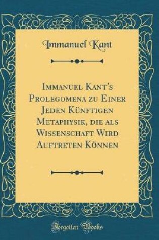 Cover of Immanuel Kant's Prolegomena Zu Einer Jeden Kunftigen Metaphysik, Die ALS Wissenschaft Wird Auftreten Koennen (Classic Reprint)