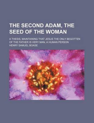 Book cover for The Second Adam, the Seed of the Woman; A Thesis, Maintaining That Jesus the Only Begotten of the Father Is Very Man, a Human Person