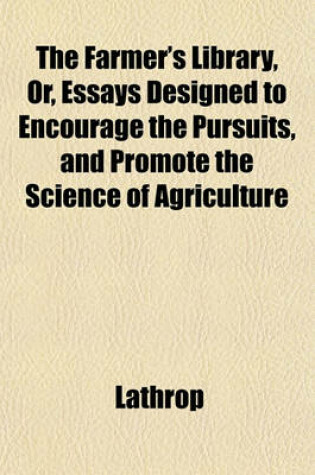 Cover of The Farmer's Library, Or, Essays Designed to Encourage the Pursuits, and Promote the Science of Agriculture