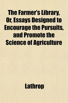 Book cover for The Farmer's Library, Or, Essays Designed to Encourage the Pursuits, and Promote the Science of Agriculture