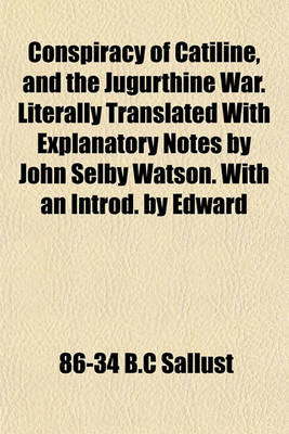 Book cover for Conspiracy of Catiline, and the Jugurthine War. Literally Translated with Explanatory Notes by John Selby Watson. with an Introd. by Edward