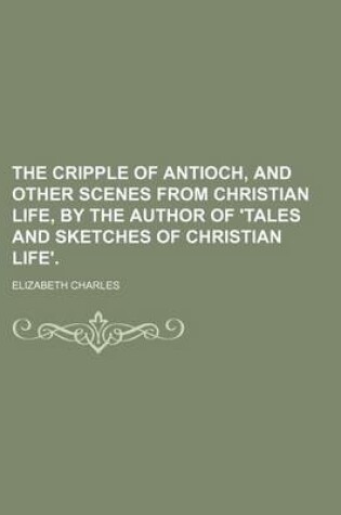 Cover of The Cripple of Antioch, and Other Scenes from Christian Life, by the Author of 'Tales and Sketches of Christian Life'.