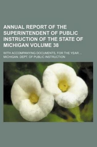 Cover of Annual Report of the Superintendent of Public Instruction of the State of Michigan Volume 38; With Accompanying Documents, for the Year ...