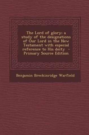 Cover of The Lord of Glory; A Study of the Designations of Our Lord in the New Testament with Especial Reference to His Deity - Primary Source Edition