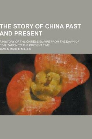 Cover of The Story of China Past and Present; A History of the Chinese Empire from the Dawn of Civilization to the Present Time