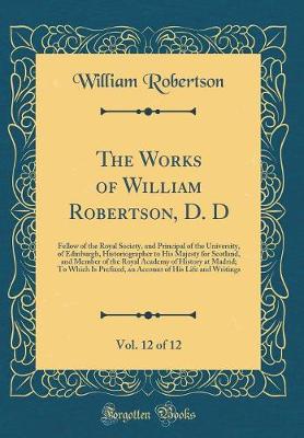 Book cover for The Works of William Robertson, D. D, Vol. 12 of 12