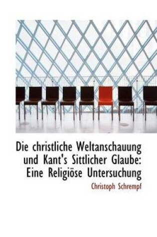Cover of Die Christliche Weltanschauung Und Kant's Sittlicher Glaube