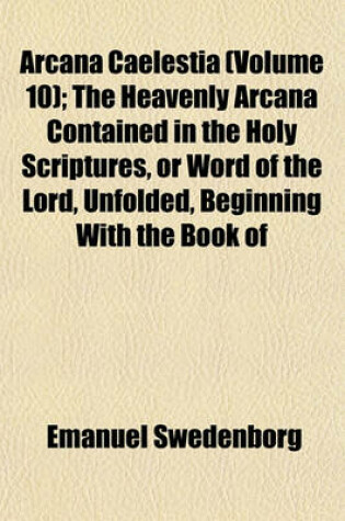 Cover of Arcana Caelestia (Volume 10); The Heavenly Arcana Contained in the Holy Scriptures, or Word of the Lord, Unfolded, Beginning with the Book of