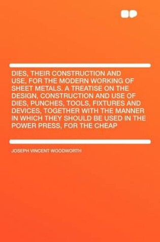 Cover of Dies, Their Construction and Use, for the Modern Working of Sheet Metals. a Treatise on the Design, Construction and Use of Dies, Punches, Tools, Fixtures and Devices, Together with the Manner in Which They Should Be Used in the Power Press, for the