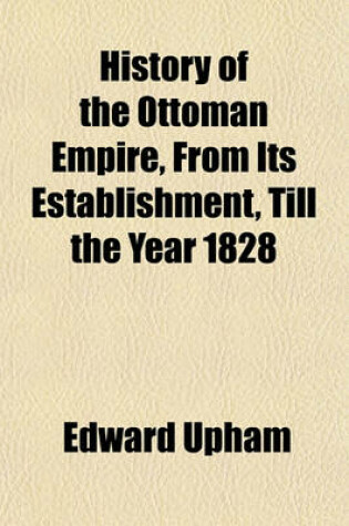 Cover of History of the Ottoman Empire, from Its Establishment, Till the Year 1828 Volume 2