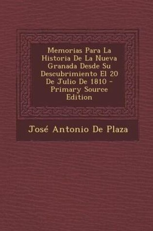 Cover of Memorias Para La Historia de La Nueva Granada Desde Su Descubrimiento El 20 de Julio de 1810 - Primary Source Edition