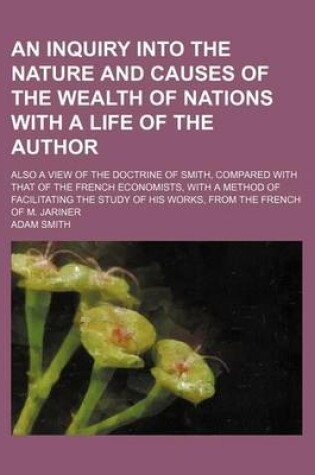 Cover of An Inquiry Into the Nature and Causes of the Wealth of Nations with a Life of the Author; Also a View of the Doctrine of Smith, Compared with That of the French Economists, with a Method of Facilitating the Study of His Works, from the French of M. Jarine