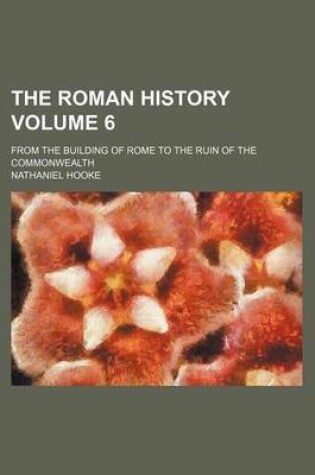 Cover of The Roman History Volume 6; From the Building of Rome to the Ruin of the Commonwealth