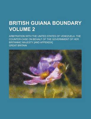 Book cover for British Guiana Boundary; Arbitration with the United States of Venezuela. the Counter-Case on Behalf of the Government of Her Britannic Majesty [And a