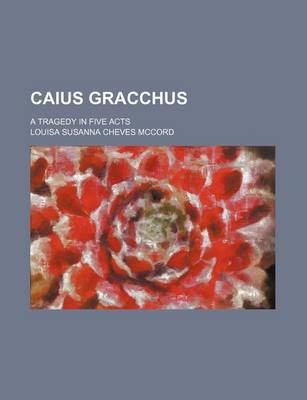 Book cover for Caius Gracchus; A Tragedy in Five Acts