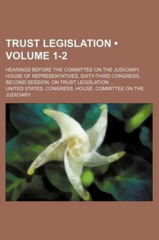 Cover of Trust Legislation (Volume 1-2); Hearings Before the Committee on the Judiciary, House of Representatives, Sixty-Third Congress, Second Session, on Tru