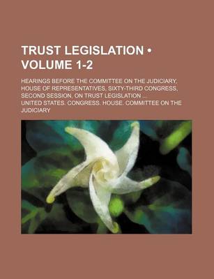 Book cover for Trust Legislation (Volume 1-2); Hearings Before the Committee on the Judiciary, House of Representatives, Sixty-Third Congress, Second Session, on Tru