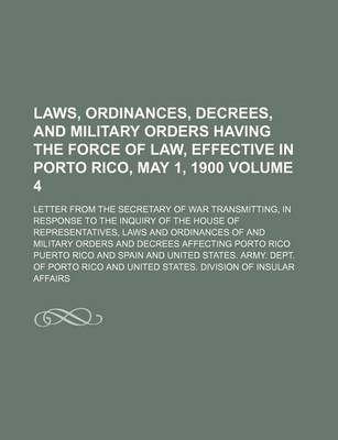 Book cover for Laws, Ordinances, Decrees, and Military Orders Having the Force of Law, Effective in Porto Rico, May 1, 1900 Volume 4; Letter from the Secretary of War Transmitting, in Response to the Inquiry of the House of Representatives, Laws and Ordinances of and Mil