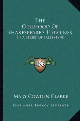 Cover of The Girlhood of Shakespeare's Heroines the Girlhood of Shakespeare's Heroines