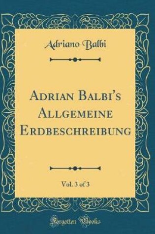 Cover of Adrian Balbi's Allgemeine Erdbeschreibung, Vol. 3 of 3 (Classic Reprint)