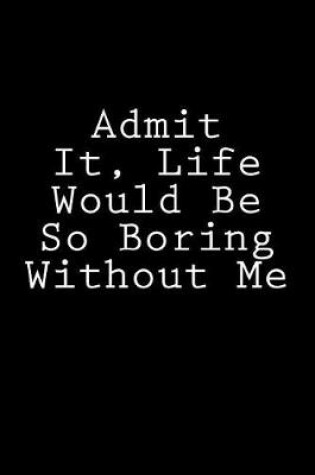 Cover of Admit It, Life Would Be So Boring Without Me