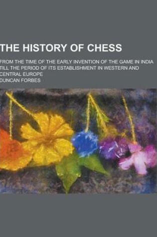 Cover of The History of Chess; From the Time of the Early Invention of the Game in India Till the Period of Its Establishment in Western and Central Europe