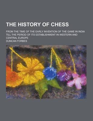 Book cover for The History of Chess; From the Time of the Early Invention of the Game in India Till the Period of Its Establishment in Western and Central Europe