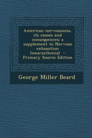 Cover of American Nervousness, Its Causes and Consequences; A Supplement to Nervous Exhaustion (Neurasthenia) - Primary Source Edition