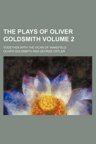 Cover of The Plays of Oliver Goldsmith Volume 2; Together with the Vicar of Wakefield