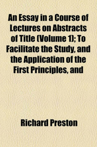 Cover of An Essay in a Course of Lectures on Abstracts of Title (Volume 1); To Facilitate the Study, and the Application of the First Principles, and General Rules of the Laws of Property Stating in Detail, the Duty of Solicitors in Preparing, &C., and of Counsel