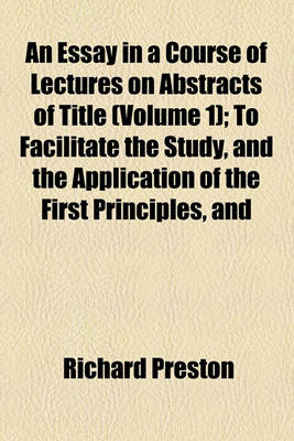 Book cover for An Essay in a Course of Lectures on Abstracts of Title (Volume 1); To Facilitate the Study, and the Application of the First Principles, and General Rules of the Laws of Property Stating in Detail, the Duty of Solicitors in Preparing, &C., and of Counsel