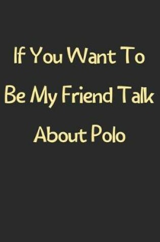 Cover of If You Want To Be My Friend Talk About Polo