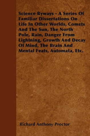 Cover of Science Byways - A Series Of Familiar Dissertations On Life In Other Worlds, Comets And The Sun, The North Pole, Rain, Danger From Lightning, Growth And Decay Of Mind, The Brain And Mental Feats, Automata, Etc.