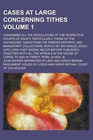 Cover of Cases at Large Concerning Tithes; Containing All the Resolutions of the Respective Courts of Equity, Particularly Those of the Exchequer, Taken from the Printed Reports, and Manuscript Collections, Mostly by Sir Samuel Dodd, Late Volume 1