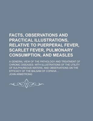 Book cover for Facts, Observations and Practical Illustrations, Relative to Puerperal Fever, Scarlet Fever, Pulmonary Consumption, and Measles; A General View of the Pathology and Treatment of Chronic Diseases